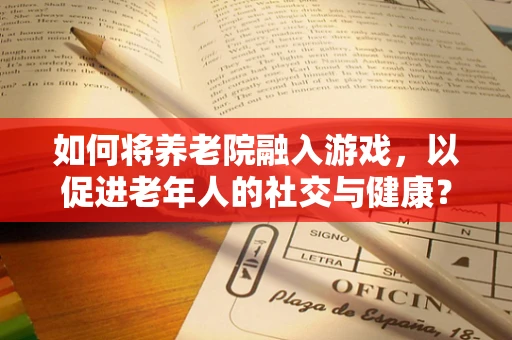 如何将养老院融入游戏，以促进老年人的社交与健康？