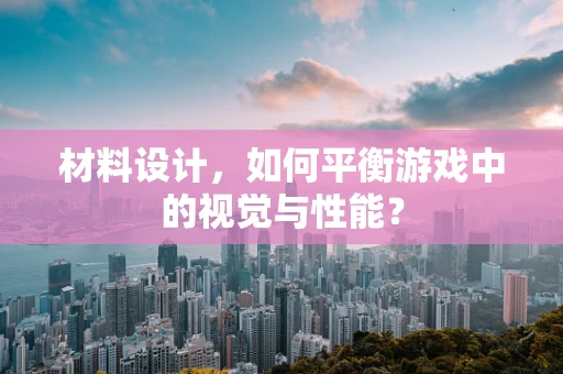 材料设计，如何平衡游戏中的视觉与性能？