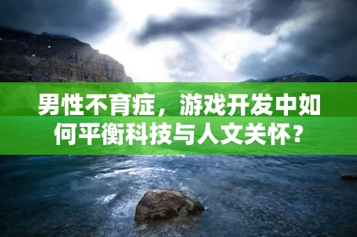 男性不育症，游戏开发中如何平衡科技与人文关怀？