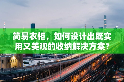 简易衣柜，如何设计出既实用又美观的收纳解决方案？