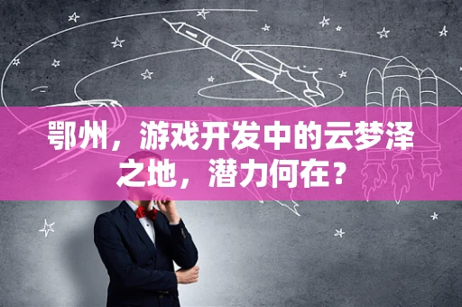 鄂州，游戏开发中的云梦泽之地，潜力何在？