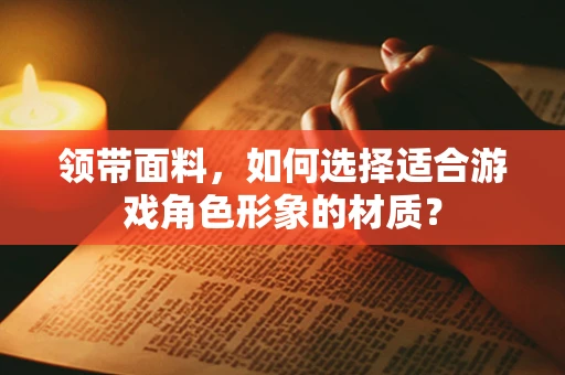 领带面料，如何选择适合游戏角色形象的材质？