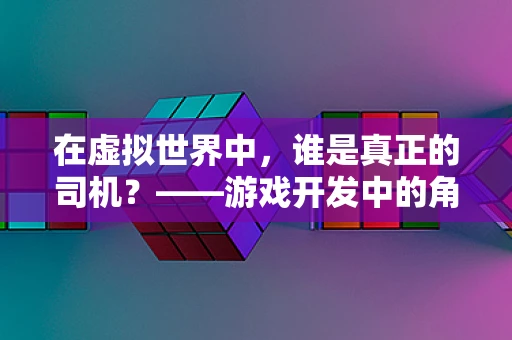 在虚拟世界中，谁是真正的司机？——游戏开发中的角色控制与AI导航