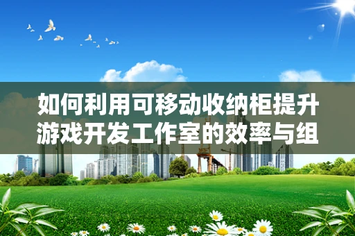 如何利用可移动收纳柜提升游戏开发工作室的效率与组织性？