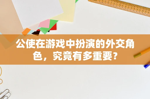 公使在游戏中扮演的外交角色，究竟有多重要？