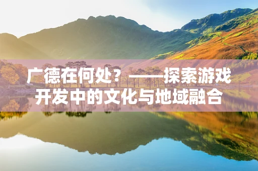 广德在何处？——探索游戏开发中的文化与地域融合