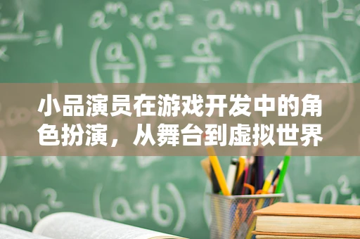 小品演员在游戏开发中的角色扮演，从舞台到虚拟世界的跨界