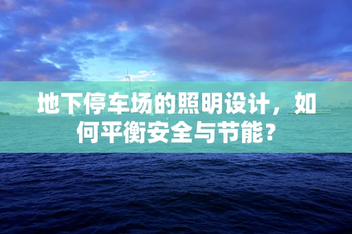 地下停车场的照明设计，如何平衡安全与节能？