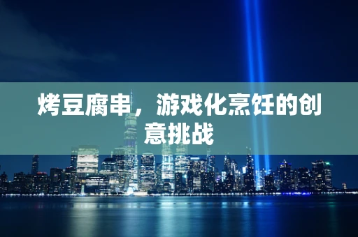 烤豆腐串，游戏化烹饪的创意挑战