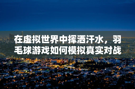 在虚拟世界中挥洒汗水，羽毛球游戏如何模拟真实对战体验？