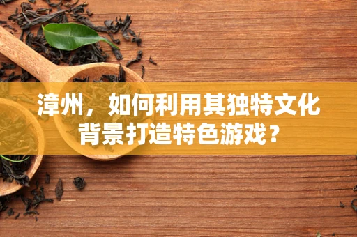 漳州，如何利用其独特文化背景打造特色游戏？