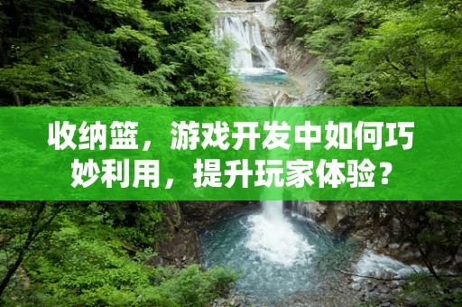 收纳篮，游戏开发中如何巧妙利用，提升玩家体验？