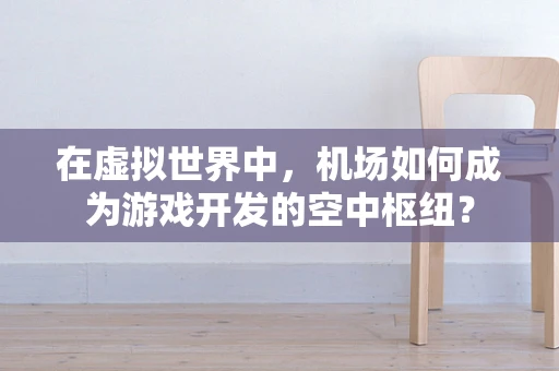 在虚拟世界中，机场如何成为游戏开发的空中枢纽？