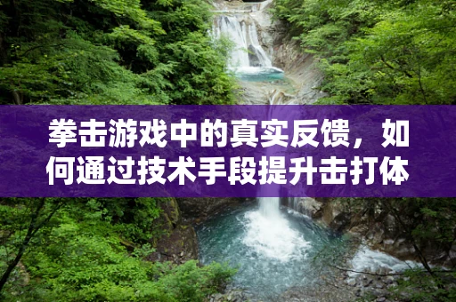 拳击游戏中的真实反馈，如何通过技术手段提升击打体验？