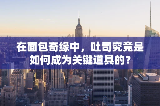 在面包奇缘中，吐司究竟是如何成为关键道具的？