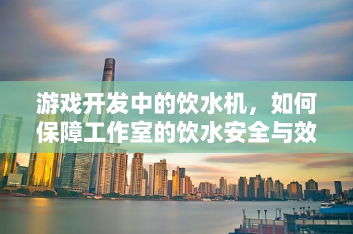 游戏开发中的饮水机，如何保障工作室的饮水安全与效率？