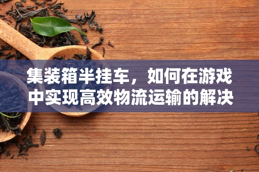 集装箱半挂车，如何在游戏中实现高效物流运输的解决方案？
