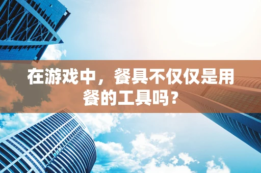 在游戏中，餐具不仅仅是用餐的工具吗？