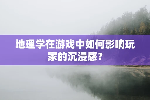 地理学在游戏中如何影响玩家的沉浸感？