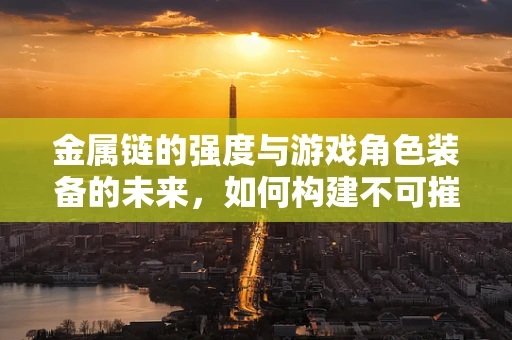 金属链的强度与游戏角色装备的未来，如何构建不可摧毁的虚拟护甲？