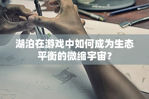 湖泊在游戏中如何成为生态平衡的微缩宇宙？