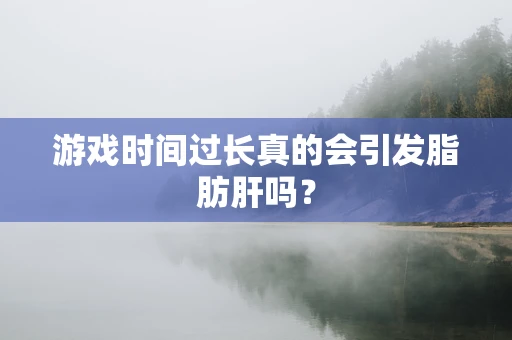游戏时间过长真的会引发脂肪肝吗？
