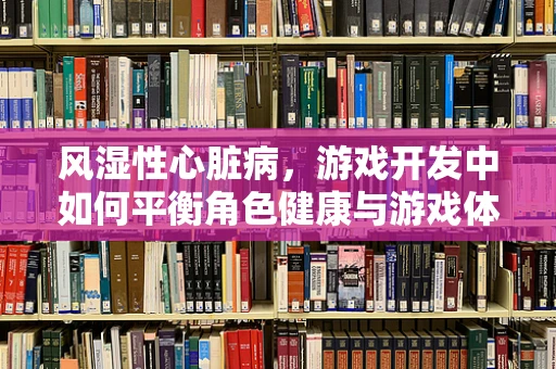 风湿性心脏病，游戏开发中如何平衡角色健康与游戏体验？