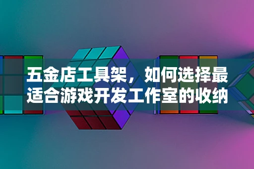 五金店工具架，如何选择最适合游戏开发工作室的收纳解决方案？