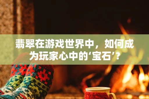 翡翠在游戏世界中，如何成为玩家心中的‘宝石’？