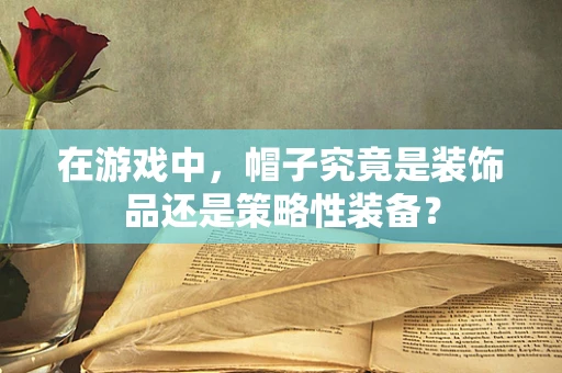 在游戏中，帽子究竟是装饰品还是策略性装备？