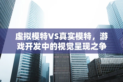 虚拟模特VS真实模特，游戏开发中的视觉呈现之争