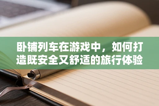 卧铺列车在游戏中，如何打造既安全又舒适的旅行体验？