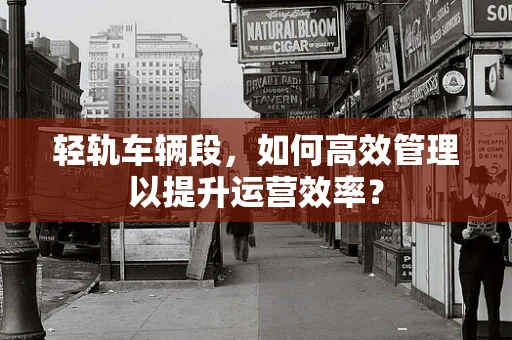 轻轨车辆段，如何高效管理以提升运营效率？