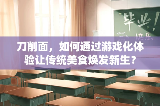刀削面，如何通过游戏化体验让传统美食焕发新生？