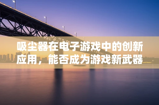 吸尘器在电子游戏中的创新应用，能否成为游戏新武器？