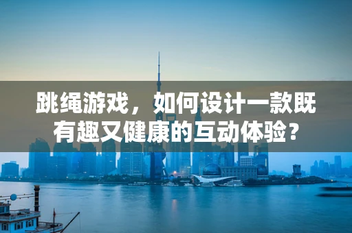 跳绳游戏，如何设计一款既有趣又健康的互动体验？