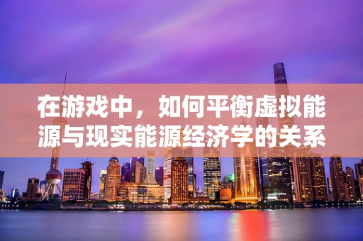 在游戏中，如何平衡虚拟能源与现实能源经济学的关系？