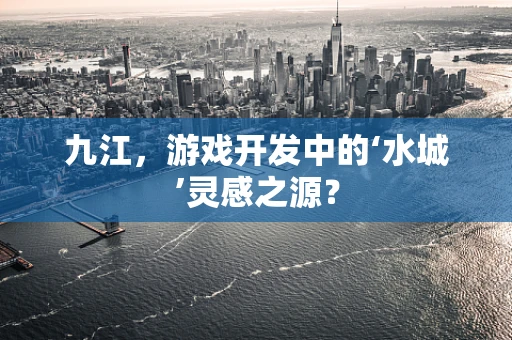 九江，游戏开发中的‘水城’灵感之源？