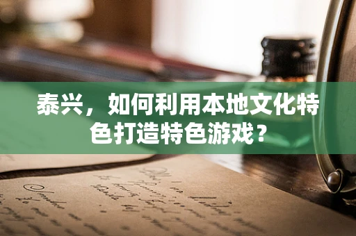 泰兴，如何利用本地文化特色打造特色游戏？