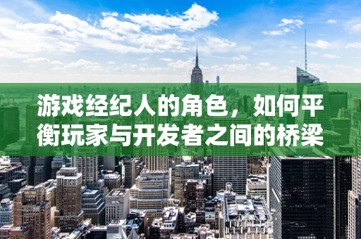 游戏经纪人的角色，如何平衡玩家与开发者之间的桥梁？