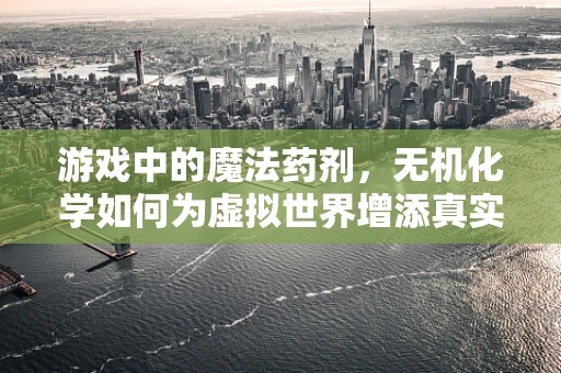 游戏中的魔法药剂，无机化学如何为虚拟世界增添真实感？