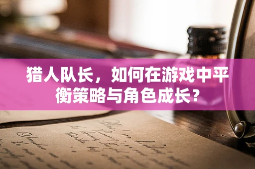 猎人队长，如何在游戏中平衡策略与角色成长？