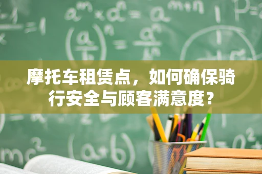 摩托车租赁点，如何确保骑行安全与顾客满意度？