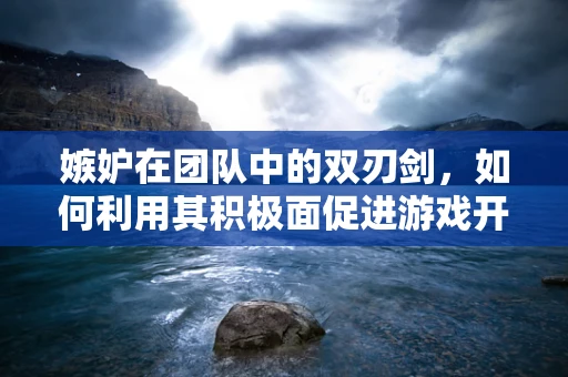嫉妒在团队中的双刃剑，如何利用其积极面促进游戏开发创新？
