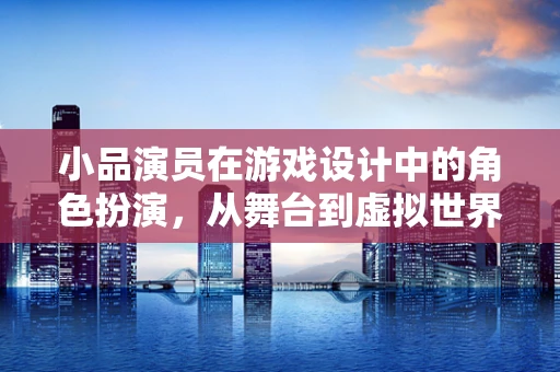 小品演员在游戏设计中的角色扮演，从舞台到虚拟世界的跨界