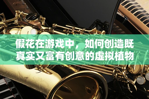 假花在游戏中，如何创造既真实又富有创意的虚拟植物？