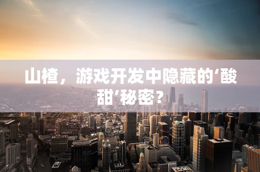 山楂，游戏开发中隐藏的‘酸甜’秘密？
