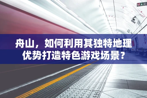 舟山，如何利用其独特地理优势打造特色游戏场景？