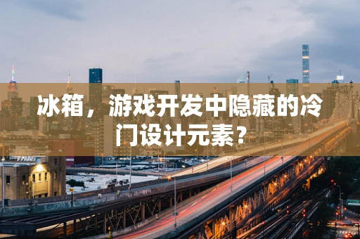 冰箱，游戏开发中隐藏的冷门设计元素？