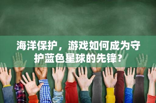 海洋保护，游戏如何成为守护蓝色星球的先锋？